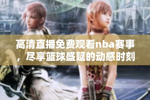 高清直播免费观看nba赛事，尽享篮球盛筵的动感时刻