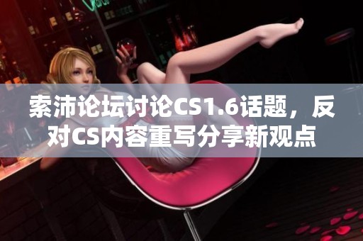 索沛论坛讨论CS1.6话题，反对CS内容重写分享新观点