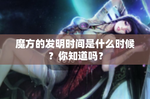 魔方的发明时间是什么时候？你知道吗？