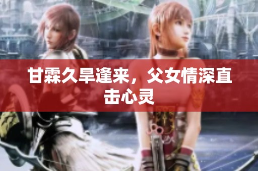 甘霖久旱逢来，父女情深直击心灵