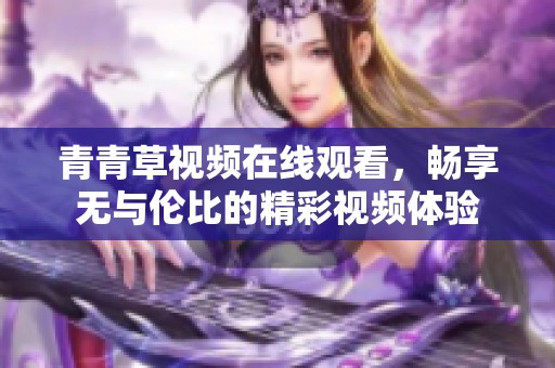 青青草视频在线观看，畅享无与伦比的精彩视频体验