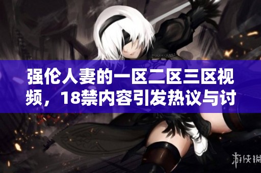 强伦人妻的一区二区三区视频，18禁内容引发热议与讨论