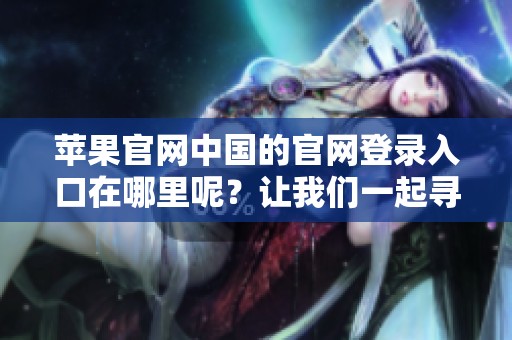 苹果官网中国的官网登录入口在哪里呢？让我们一起寻找。