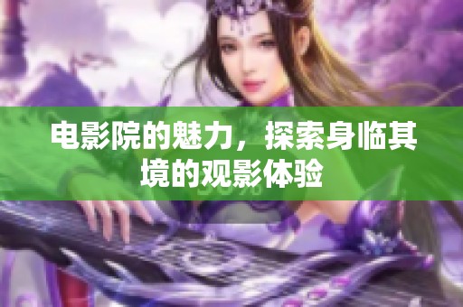 电影院的魅力，探索身临其境的观影体验