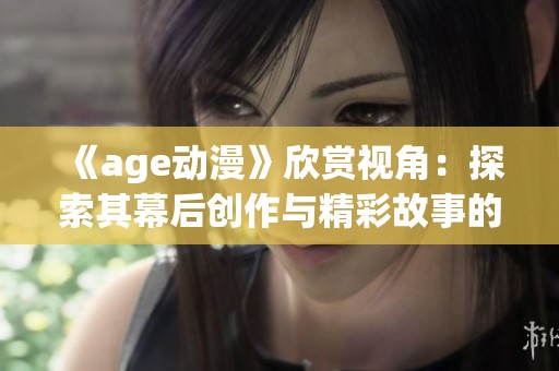《age动漫》欣赏视角：探索其幕后创作与精彩故事的结合