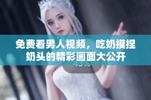 免费看男人视频，吃奶摸捏奶头的精彩画面大公开
