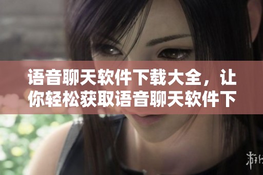 语音聊天软件下载大全，让你轻松获取语音聊天软件下载庞大的资源