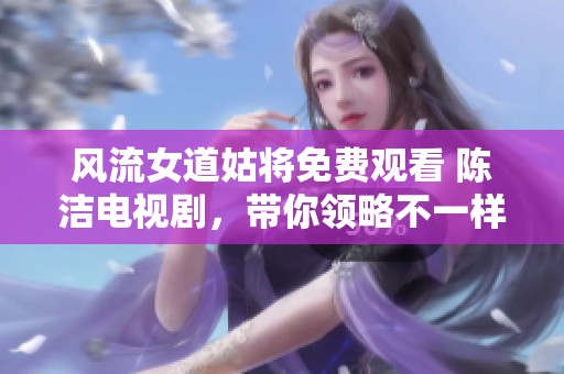 风流女道姑将免费观看 陈洁电视剧，带你领略不一样的故事情节和人物魅力