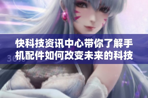 快科技资讯中心带你了解手机配件如何改变未来的科技生活