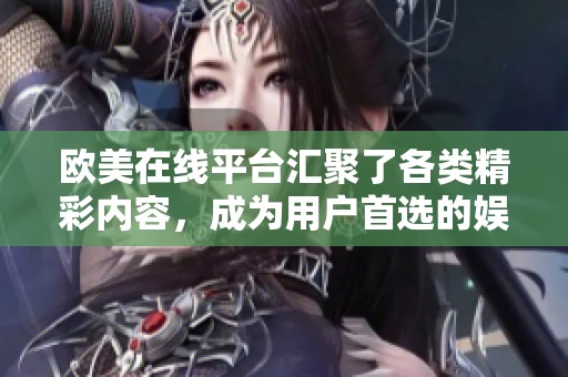 欧美在线平台汇聚了各类精彩内容，成为用户首选的娱乐消费新场所