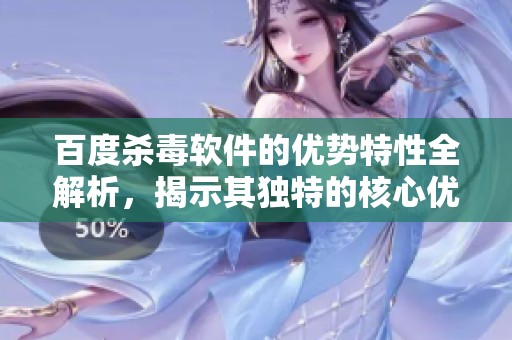 百度杀毒软件的优势特性全解析，揭示其独特的核心优势与功能特点
