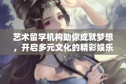 艺术留学机构助你成就梦想，开启多元文化的精彩娱乐之旅