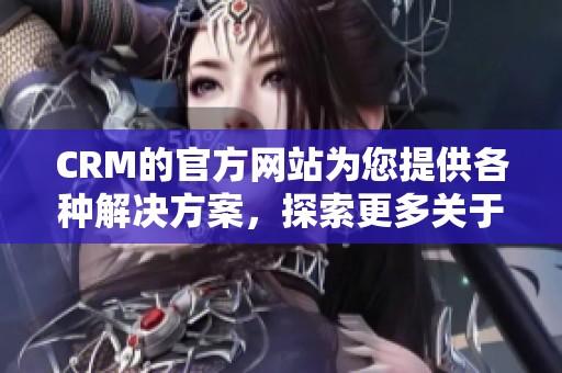 CRM的官方网站为您提供各种解决方案，探索更多关于CRM的精彩内容