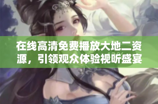 在线高清免费播放大地二资源，引领观众体验视听盛宴