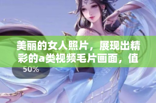 美丽的女人照片，展现出精彩的a类视频**画面，值得一看。