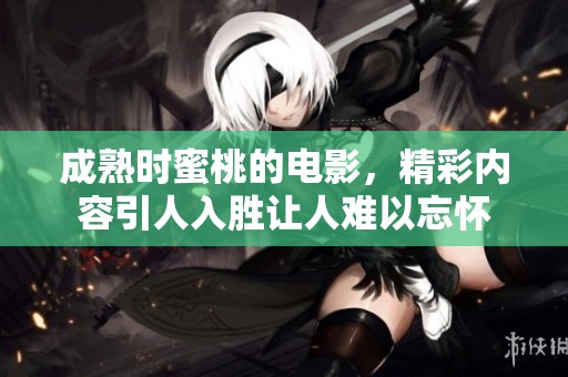 成熟时蜜桃的电影，精彩内容引人入胜让人难以忘怀
