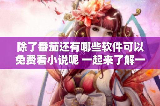 除了番茄还有哪些软件可以免费看小说呢 一起来了解一下吧