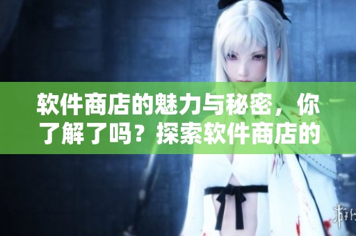 软件商店的魅力与秘密，你了解了吗？探索软件商店的无限可能性！
