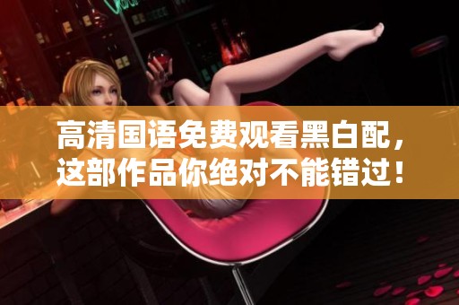 高清国语免费观看黑白配，这部作品你绝对不能错过！