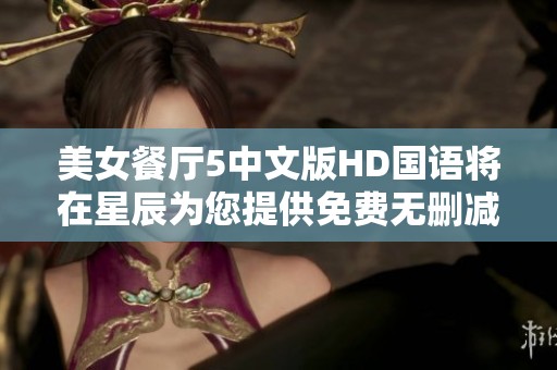 美女餐厅5中文版HD国语将在星辰为您提供免费无删减在线观看服务