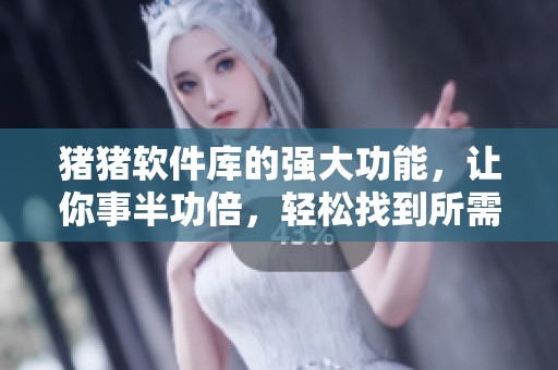 猪猪软件库的强大功能，让你事半功倍，轻松找到所需应用工具