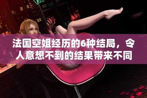 法国空姐经历的6种结局，令人意想不到的结果带来不同选择