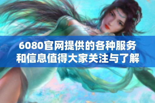 6080官网提供的各种服务和信息值得大家关注与了解