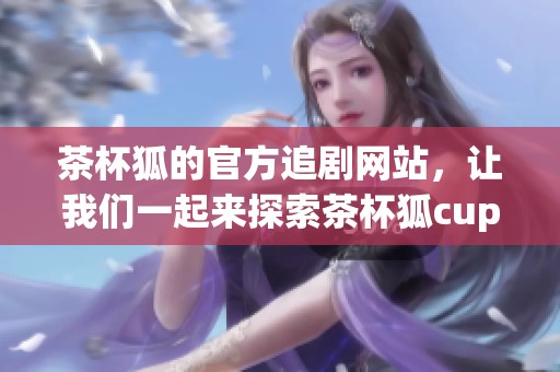 茶杯狐的官方追剧网站，让我们一起来探索茶杯狐cupfox的精彩内容吧