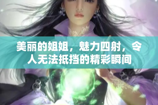 美丽的姐姐，魅力四射，令人无法抵挡的精彩瞬间