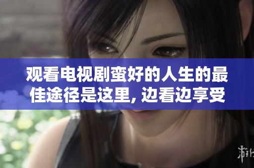 观看电视剧蛮好的人生的最佳途径是这里, 边看边享受精彩情节