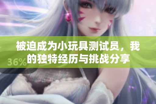 被迫成为小玩具测试员，我的独特经历与挑战分享