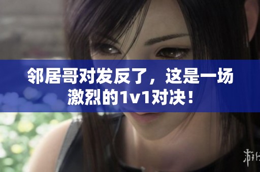 邻居哥对发反了，这是一场激烈的1v1对决！
