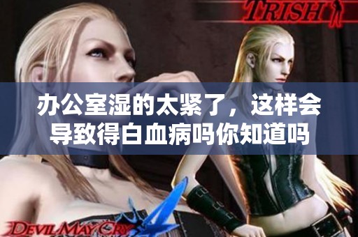 办公室湿的太紧了，这样会导致得白血病吗你知道吗