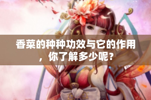 香菜的种种功效与它的作用，你了解多少呢？