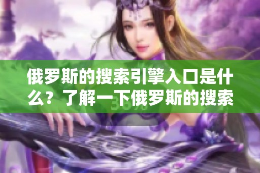 俄罗斯的搜索引擎入口是什么？了解一下俄罗斯的搜索引擎入口吧！