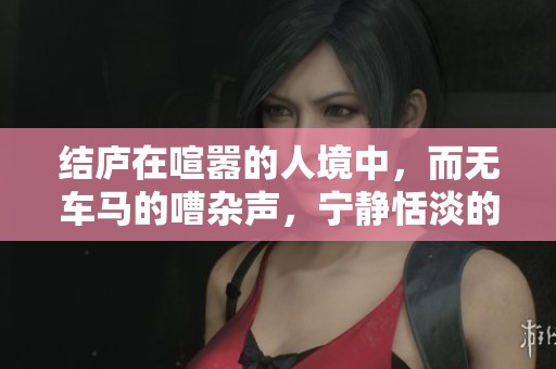结庐在喧嚣的人境中，而无车马的嘈杂声，宁静恬淡的生活滋味更为浓厚