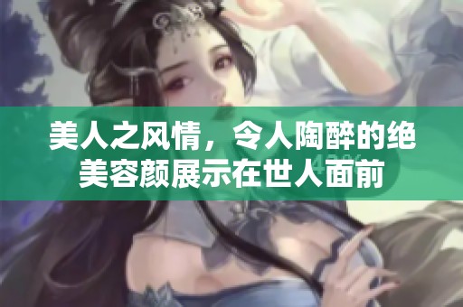 美人之风情，令人陶醉的绝美容颜展示在世人面前
