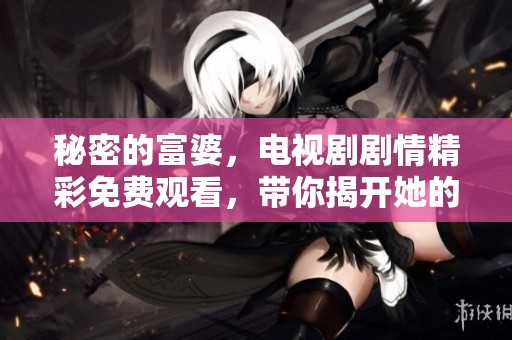 秘密的富婆，电视剧剧情精彩免费观看，带你揭开她的生活真相