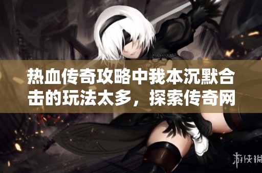 热血传奇攻略中我本沉默合击的玩法太多，探索传奇网的精彩内容。