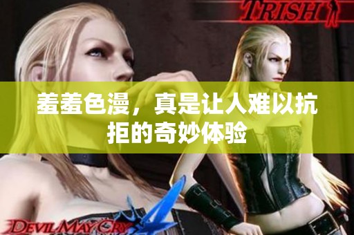 羞羞色漫，真是让人难以抗拒的奇妙体验