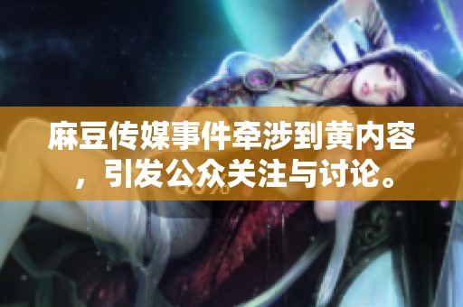 麻豆传媒事件牵涉到黄内容，引发公众关注与讨论。