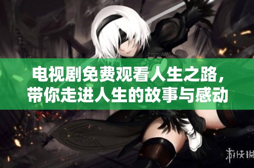 电视剧免费观看人生之路，带你走进人生的故事与感动
