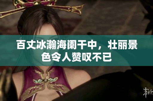 百丈冰瀚海阑干中，壮丽景色令人赞叹不已