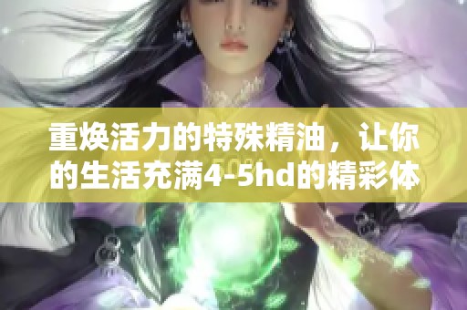 重焕活力的特殊精油，让你的生活充满4-5hd的精彩体验与享受
