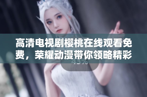 高清电视剧樱桃在线观看免费，荣耀动漫带你领略精彩故事