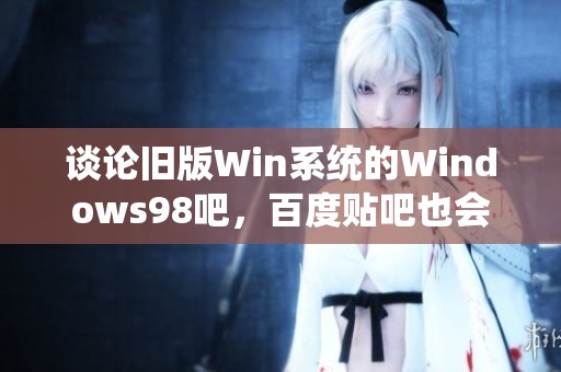 谈论旧版Win系统的Windows98吧，百度贴吧也会穿插新版系统的怀旧话题