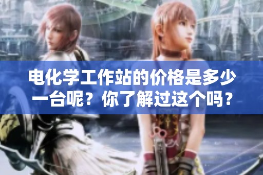 电化学工作站的价格是多少一台呢？你了解过这个吗？