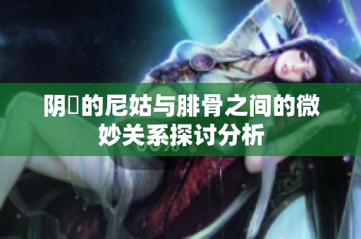 阴脣的尼姑与腓骨之间的微妙关系探讨分析