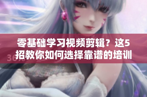 零基础学习视频剪辑？这5招教你如何选择靠谱的培训机构！