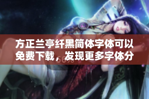 方正兰亭纤黑简体字体可以免费下载，发现更多字体分类信息与资源